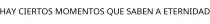 HAY CIERTOS MOMENTOS QUE SABEN A ETERNIDAD