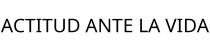 ACTITUD ANTE LA VIDA