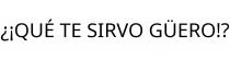 ¿¡QUÉ TE SIRVO GÜERO!?
