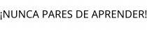 ¡NUNCA PARES DE APRENDER!
