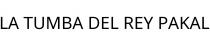 LA TUMBA DEL REY PAKAL
