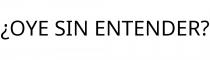¿OYE SIN ENTENDER?