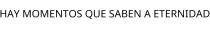 HAY MOMENTOS QUE SABEN A ETERNIDAD