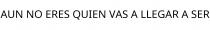 AUN NO ERES QUIEN VAS A LLEGAR A SER