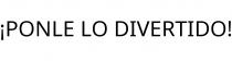 ¡PONLE LO DIVERTIDO!