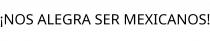 ¡NOS ALEGRA SER MEXICANOS!