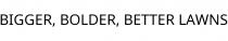 BIGGER; BOLDER; BETTER LAWNS