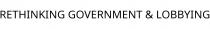 RETHINKING GOVERNMENT & LOBBYING