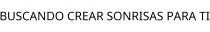 BUSCANDO CREAR SONRISAS PARA TI