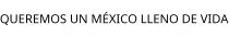 QUEREMOS UN MÉXICO LLENO DE VIDA