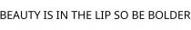 BEAUTY IS IN THE LIP SO BE BOLDER