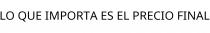 LO QUE IMPORTA ES EL PRECIO FINAL
