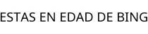 ESTAS EN EDAD DE BING
