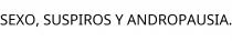 SEXO; SUSPIROS Y ANDROPAUSIA.