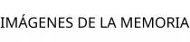 IMÁGENES DE LA MEMORIA