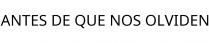 ANTES DE QUE NOS OLVIDEN