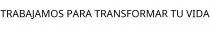 TRABAJAMOS PARA TRANSFORMAR TU VIDA