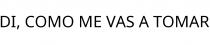DI; COMO ME VAS A TOMAR
