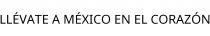 LLÉVATE A MÉXICO EN EL CORAZÓN