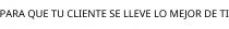 PARA QUE TU CLIENTE SE LLEVE LO MEJOR DE TI