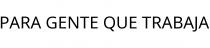 PARA GENTE QUE TRABAJA