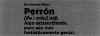 DICCIONARIO REGIO PERRÓN PE - RRÓN ADJ. ALGO EXTRAORDINARIO PERO AÚN MÁS FANTÁSTICAMENTE GENIAL