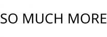 SO MUCH MORE