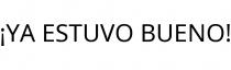¡YA ESTUVO BUENO!
