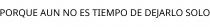 PORQUE AUN NO ES TIEMPO DE DEJARLO SOLO