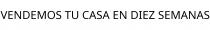 VENDEMOS TU CASA EN DIEZ SEMANAS