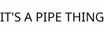 IT'S A PIPE THING