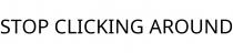 STOP CLICKING AROUND
