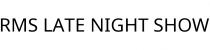 RMS LATE NIGHT SHOW