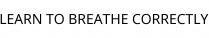 LEARN TO BREATHE CORRECTLY