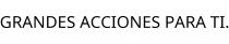 GRANDES ACCIONES PARA TI.