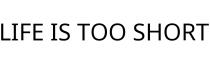 LIFE IS TOO SHORT