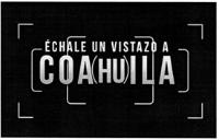 ÉCHALE UN VISTAZO A COAHUILA