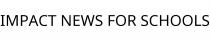 IMPACT NEWS FOR SCHOOLS