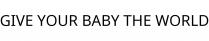 GIVE YOUR BABY THE WORLD