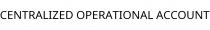 CENTRALIZED OPERATIONAL ACCOUNT