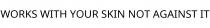 WORKS WITH YOUR SKIN NOT AGAINST IT
