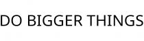 DO BIGGER THINGS