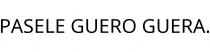 PASELE GUERO GUERA.