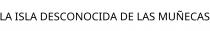 LA ISLA DESCONOCIDA DE LAS MUÑECAS