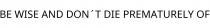 BE WISE AND DON´T DIE PREMATURELY OF