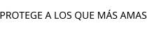 PROTEGE A LOS QUE MÁS AMAS