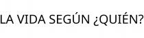 LA VIDA SEGÚN ¿QUIÉN?