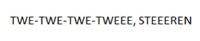 TWE-TWE-TWE-TWEEE; STEEEREN