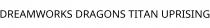DREAMWORKS DRAGONS TITAN UPRISING