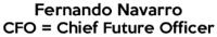 FENANDO NAVARRO CFO=CHIEF FUTURE OFFICER